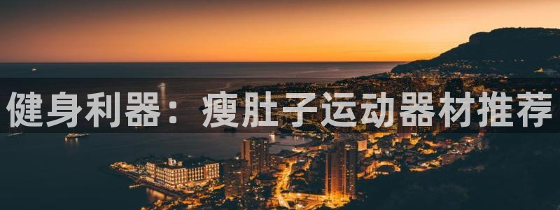 BWIN体育官网下载平台:健身利器:瘦肚子运动器材推荐